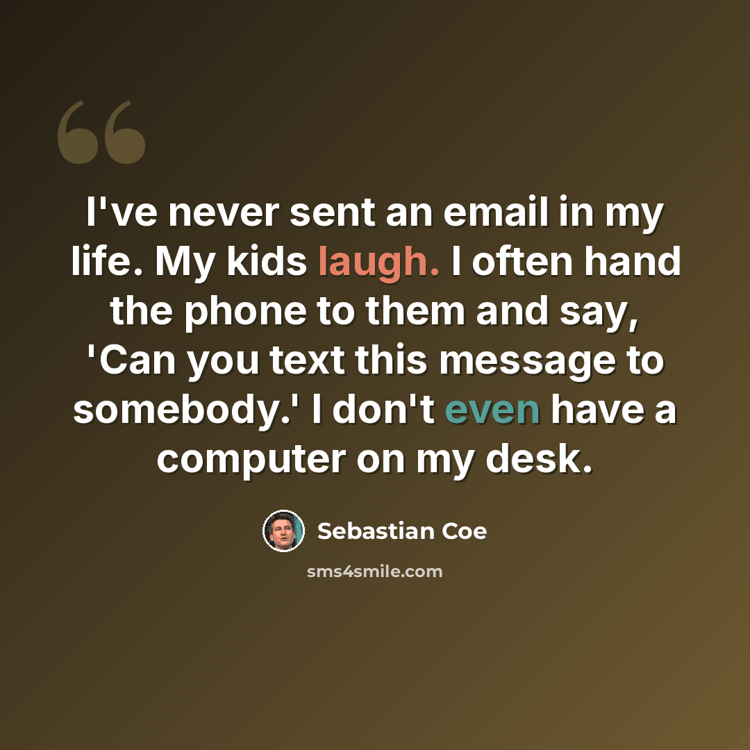 “I've never sent an email in my life. My kids laugh. I often hand the phone to them and say, 'Can you text this message to somebody.' I don't even have a computer on my desk.” quote by Sebastian Coe