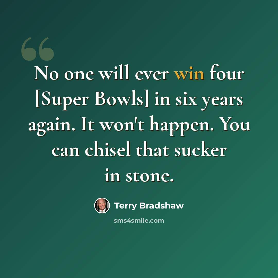 “No one will ever win four [Super Bowls] in six years again. It won't happen. You can chisel that sucker in stone.” quote by Terry Bradshaw