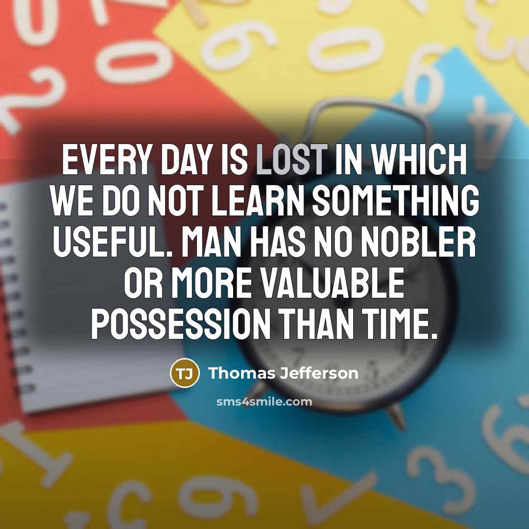 “Every day is lost in which we do not learn something useful. Man has no nobler or more valuable possession than time.” quote by Thomas Jefferson