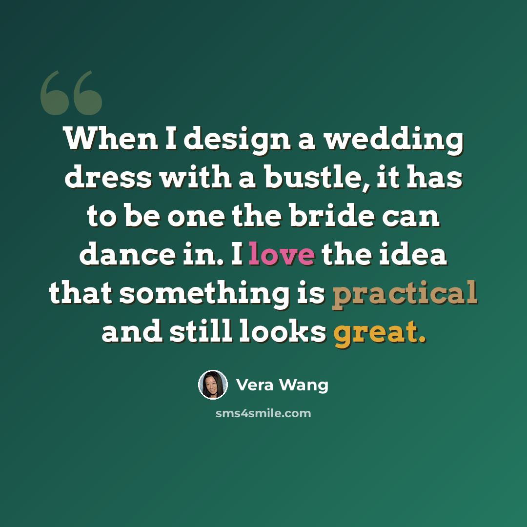 “When I design a wedding dress with a bustle, it has to be one the bride can dance in. I love the idea that something is practical and still looks great.” quote by Vera Wang