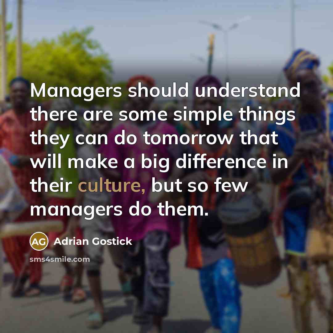 “Managers should understand there are some simple things they can do tomorrow that will make a big difference in their culture, but so few managers do them.” quote by Adrian Gostick