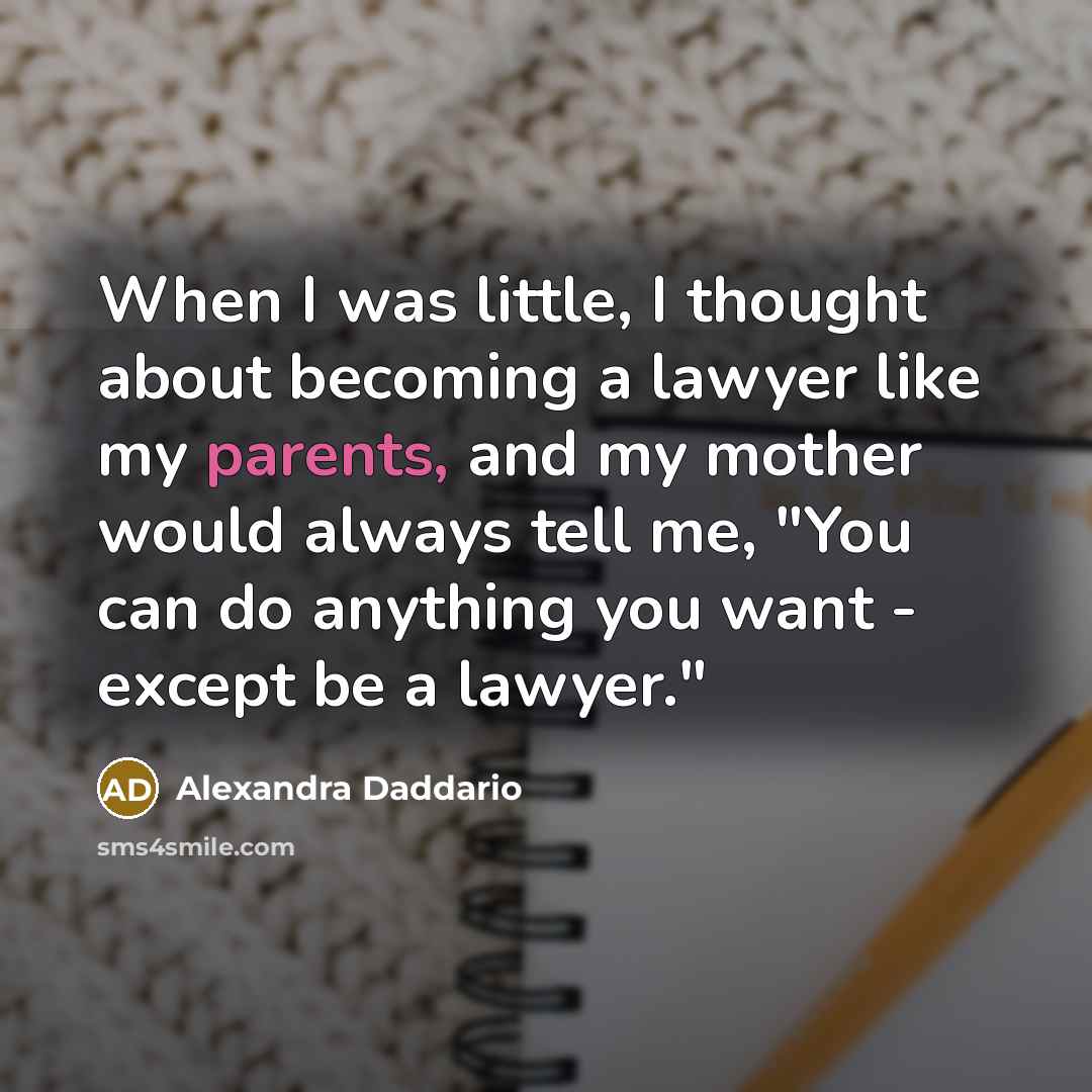 “When I was little, I thought about becoming a lawyer like my parents, and my mother would always tell me, "You can do anything you want - except be a lawyer."” quote by Alexandra Daddario