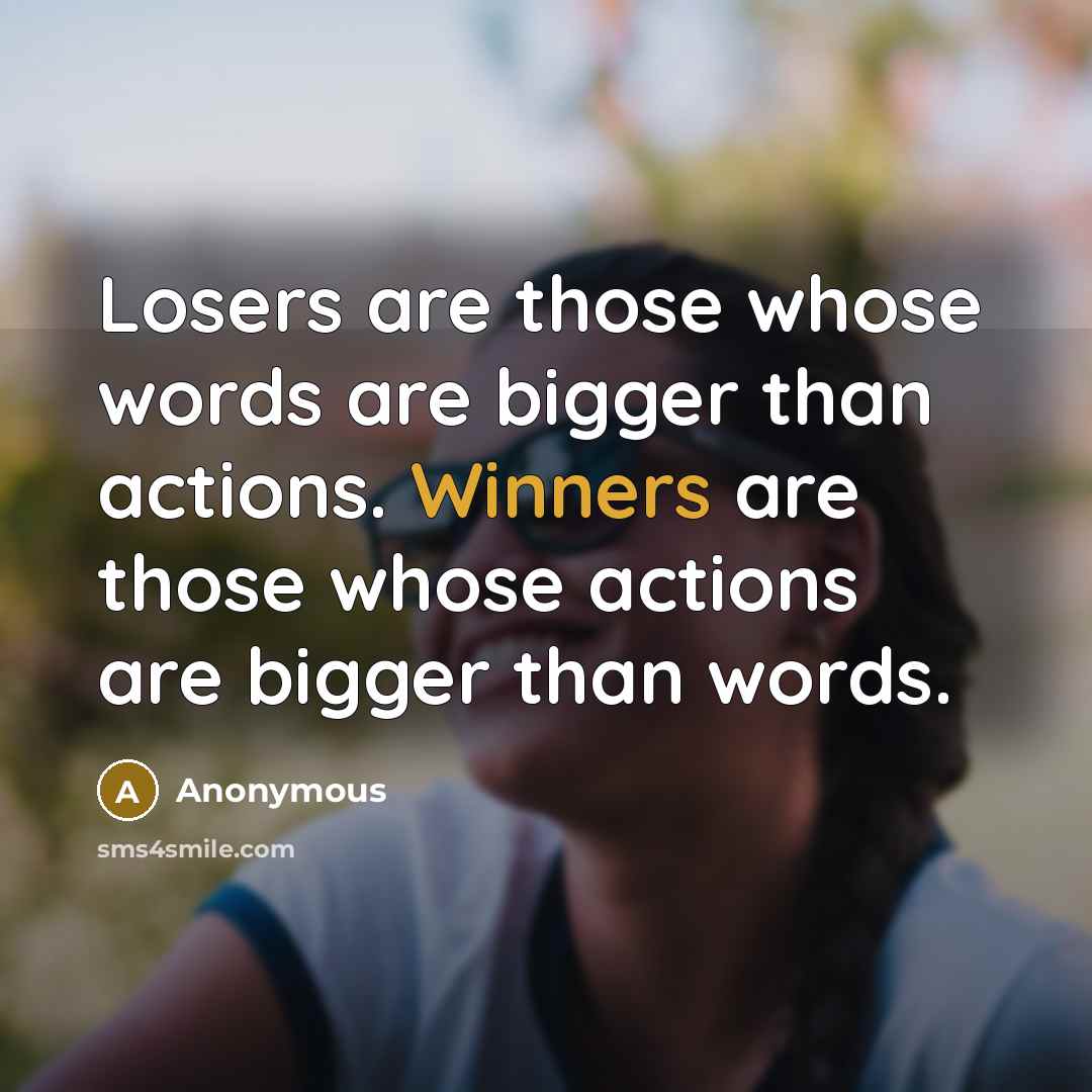 “Losers are those whose words are bigger than actions. Winners are those whose actions are bigger than words.” quote by Anonymous