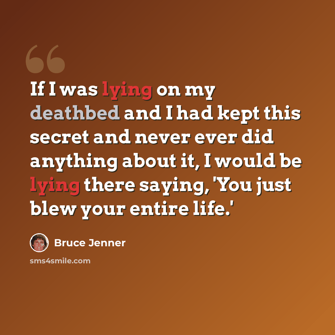 “If I was lying on my deathbed and I had kept this secret and never ever did anything about it, I would be lying there saying, 'You just blew your entire life.'” quote by Bruce Jenner