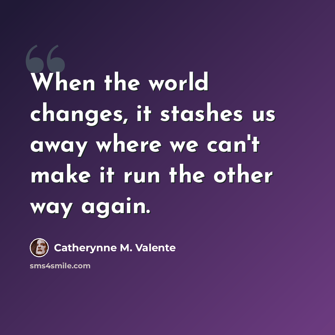 “When the world changes, it stashes us away where we can't make it run the other way again.” quote by Catherynne M. Valente