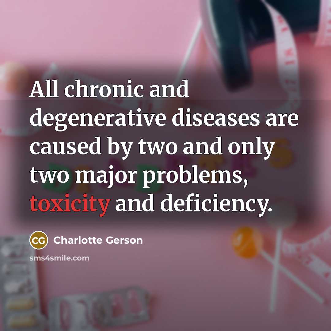 “All chronic and degenerative diseases are caused by two and only two major problems, toxicity and deficiency.” quote by Charlotte Gerson