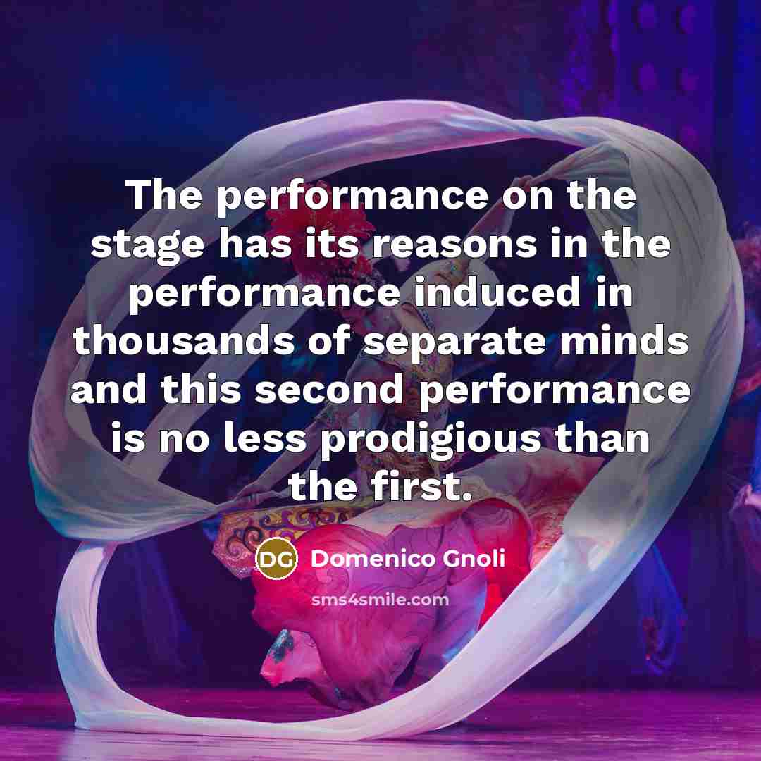 “The performance on the stage has its reasons in the performance induced in thousands of separate minds and this second performance is no less prodigious than the first.” quote by Domenico Gnoli