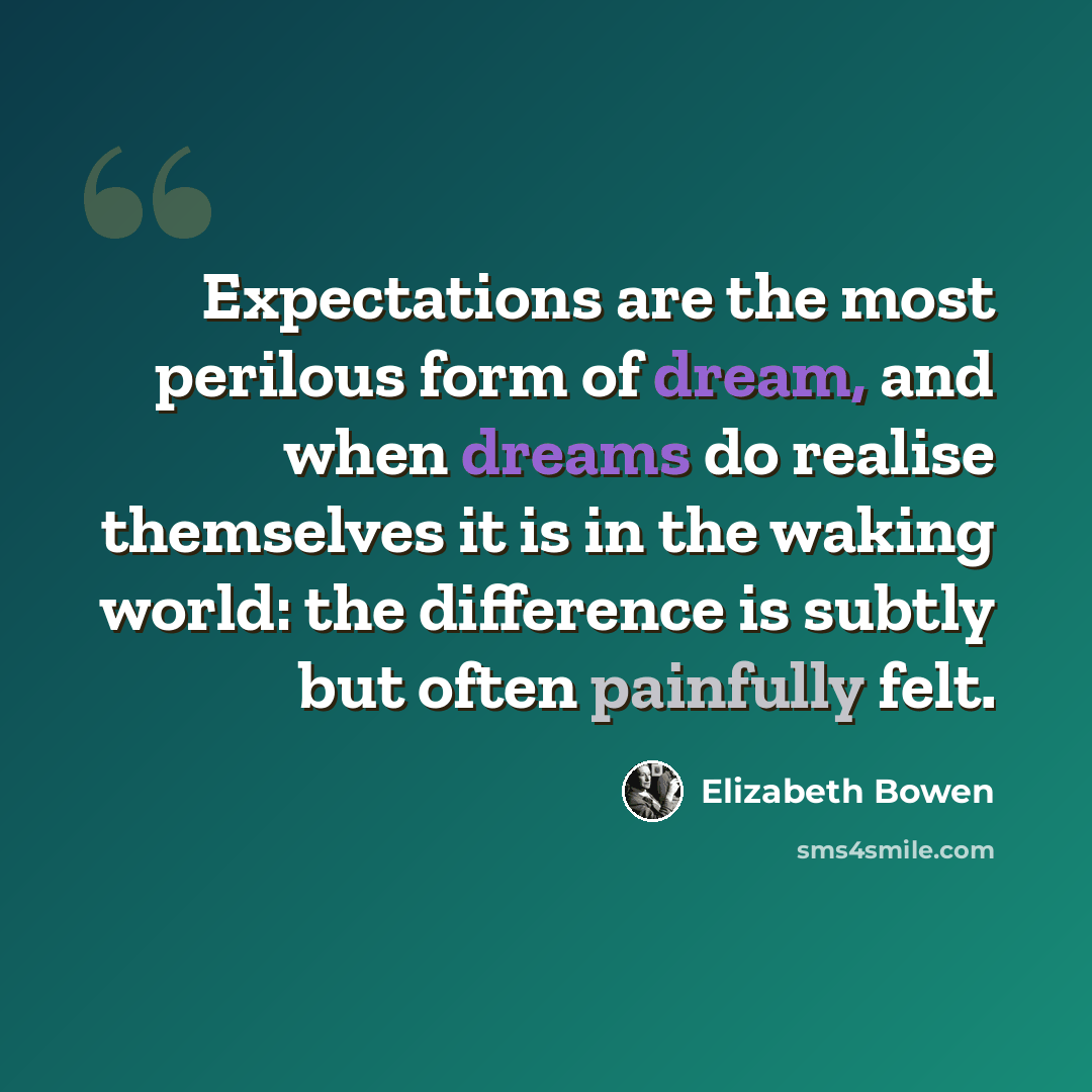 “Expectations are the most perilous form of dream, and when dreams do realise themselves it is in the waking world: the difference is subtly but often painfully felt.” quote by Elizabeth Bowen