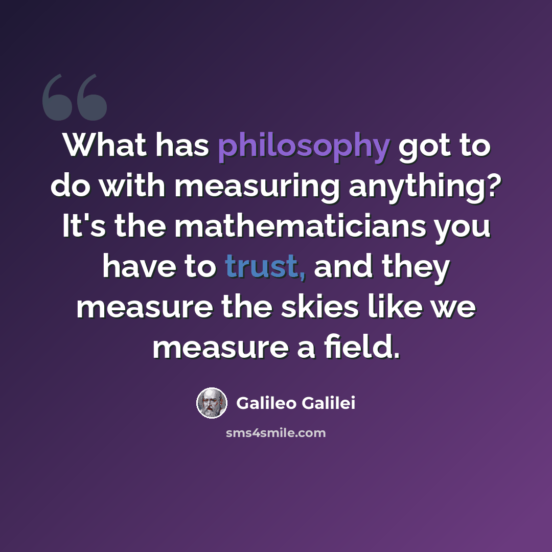 “What has philosophy got to do with measuring anything? It's the mathematicians you have to trust, and they measure the skies like we measure a field.” quote by Galileo Galilei