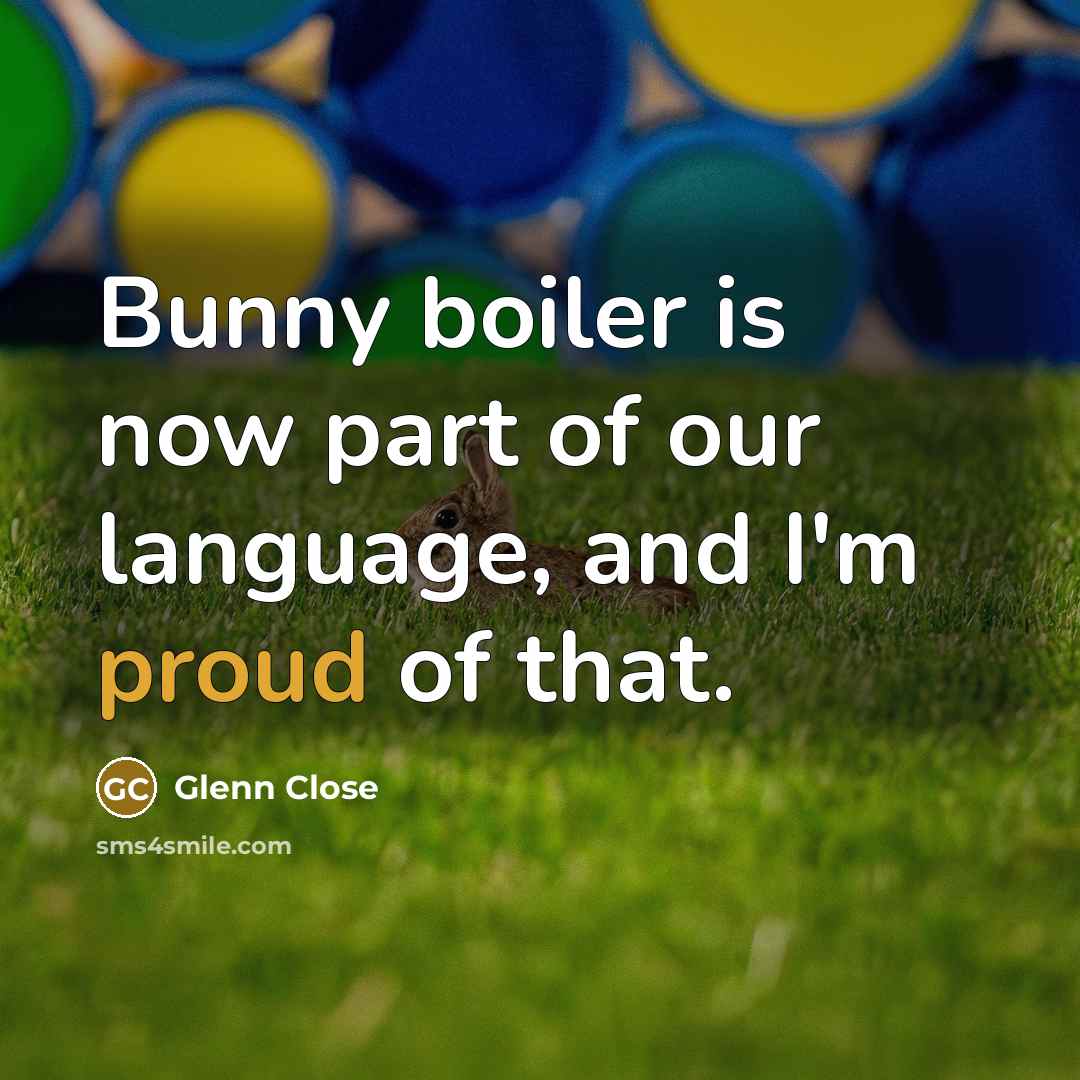“Bunny boiler is now part of our language, and I'm proud of that.” quote by Glenn Close