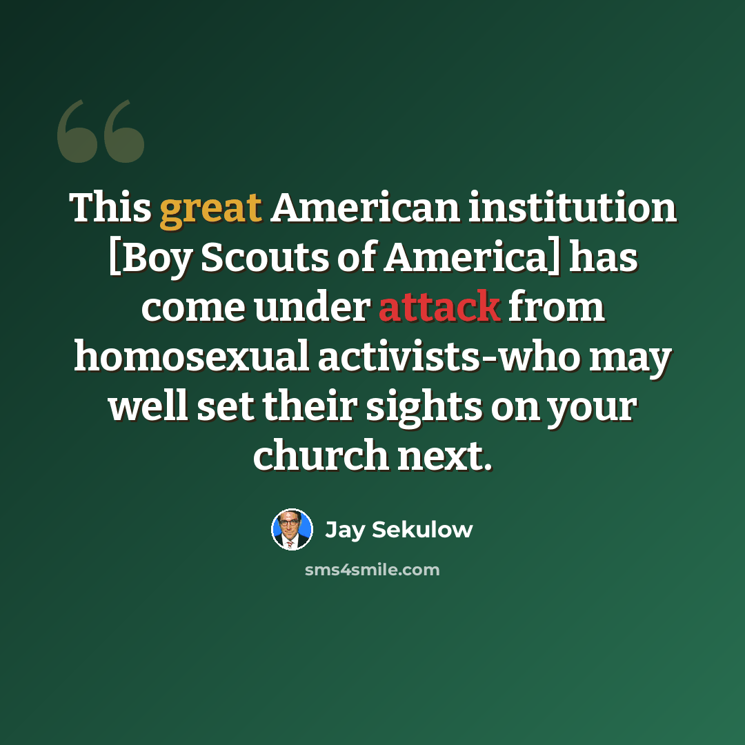 “This great American institution [Boy Scouts of America] has come under attack from homosexual activists-who may well set their sights on your church next.” quote by Jay Sekulow