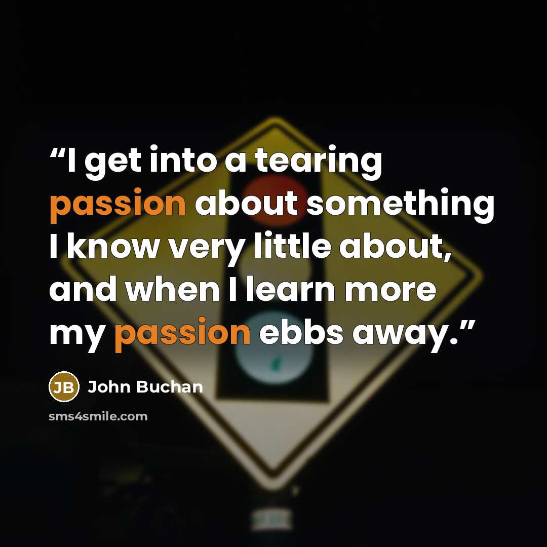 “I get into a tearing passion about something I know very little about, and when I learn more my passion ebbs away.” quote by John Buchan