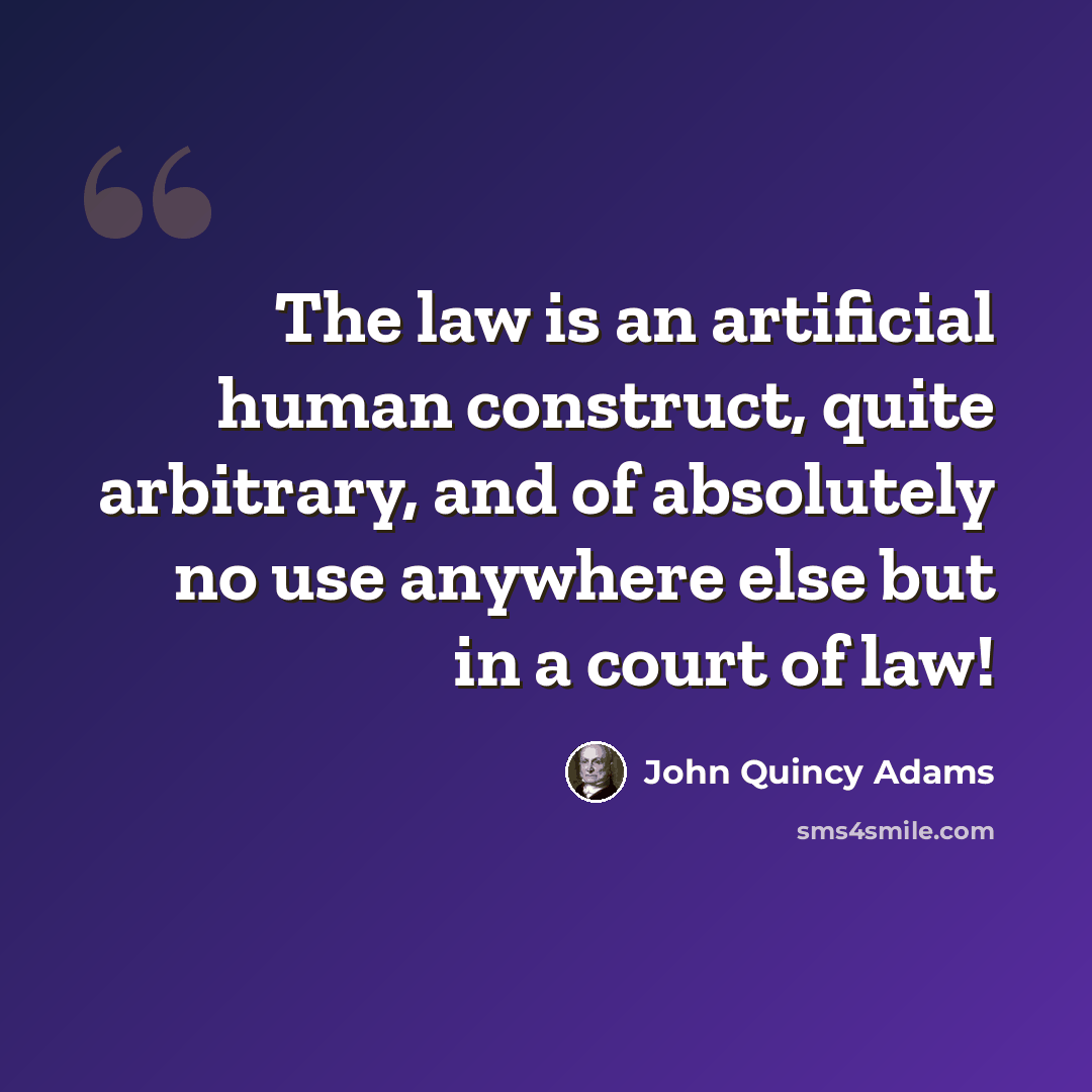 “The law is an artificial human construct, quite arbitrary, and of absolutely no use anywhere else but in a court of law!” quote by John Quincy Adams