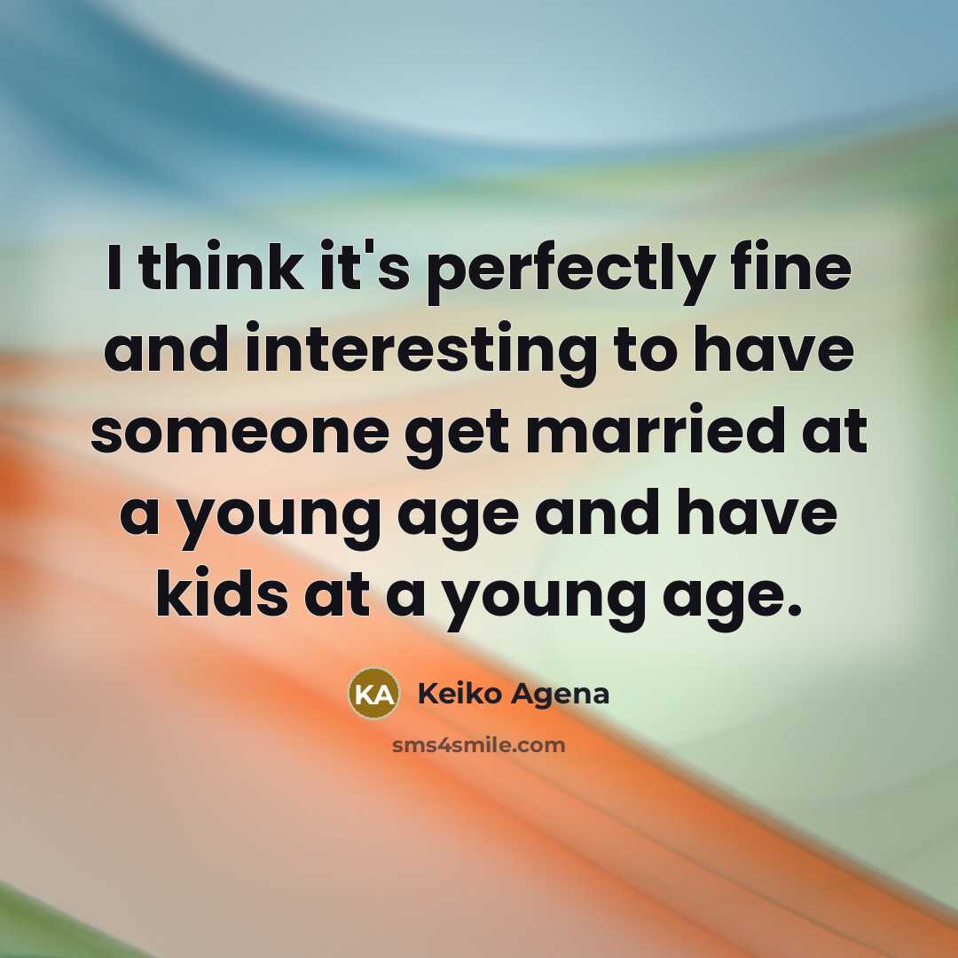 “I think it's perfectly fine and interesting to have someone get married at a young age and have kids at a young age.” quote by Keiko Agena