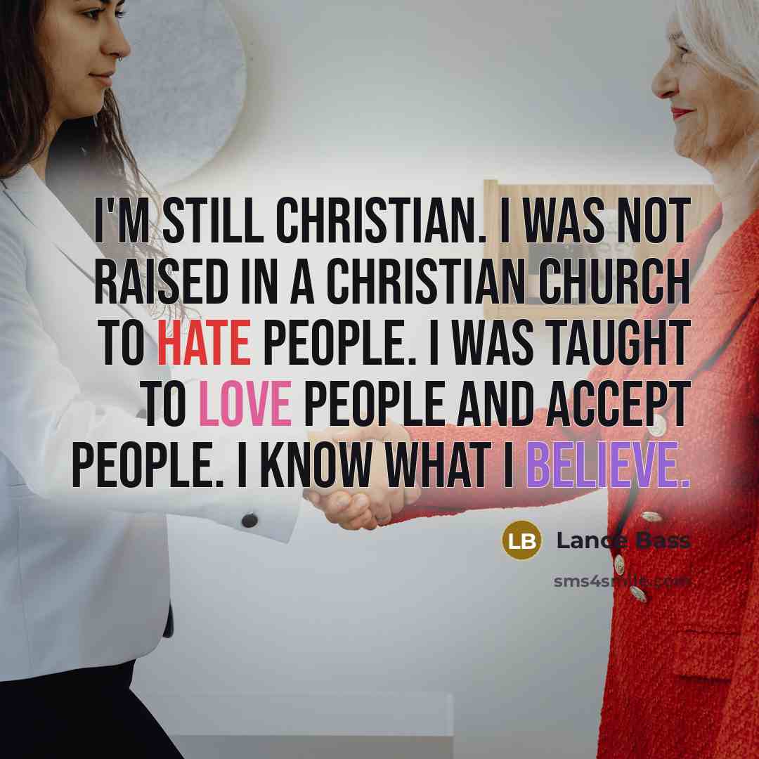 “I'm still Christian. I was not raised in a Christian church to hate people. I was taught to love people and accept people. I know what I believe.” quote by Lance Bass
