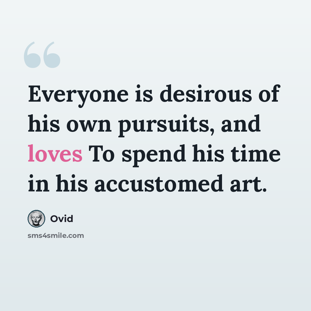“Everyone is desirous of his own pursuits, and loves To spend his time in his accustomed art.” quote by Ovid