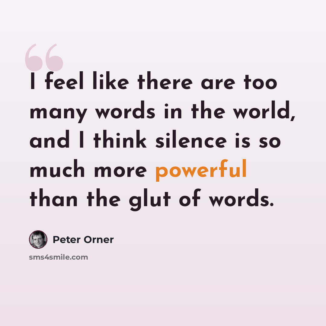 “I feel like there are too many words in the world, and I think silence is so much more powerful than the glut of words.” quote by Peter Orner