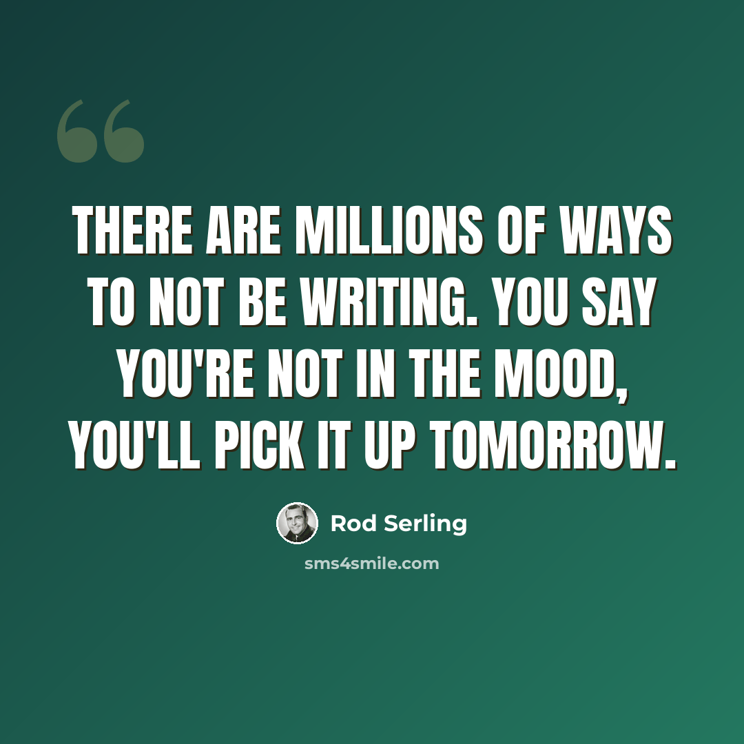 “There are millions of ways to not be writing. You say you're not in the mood, you'll pick it up tomorrow.” quote by Rod Serling