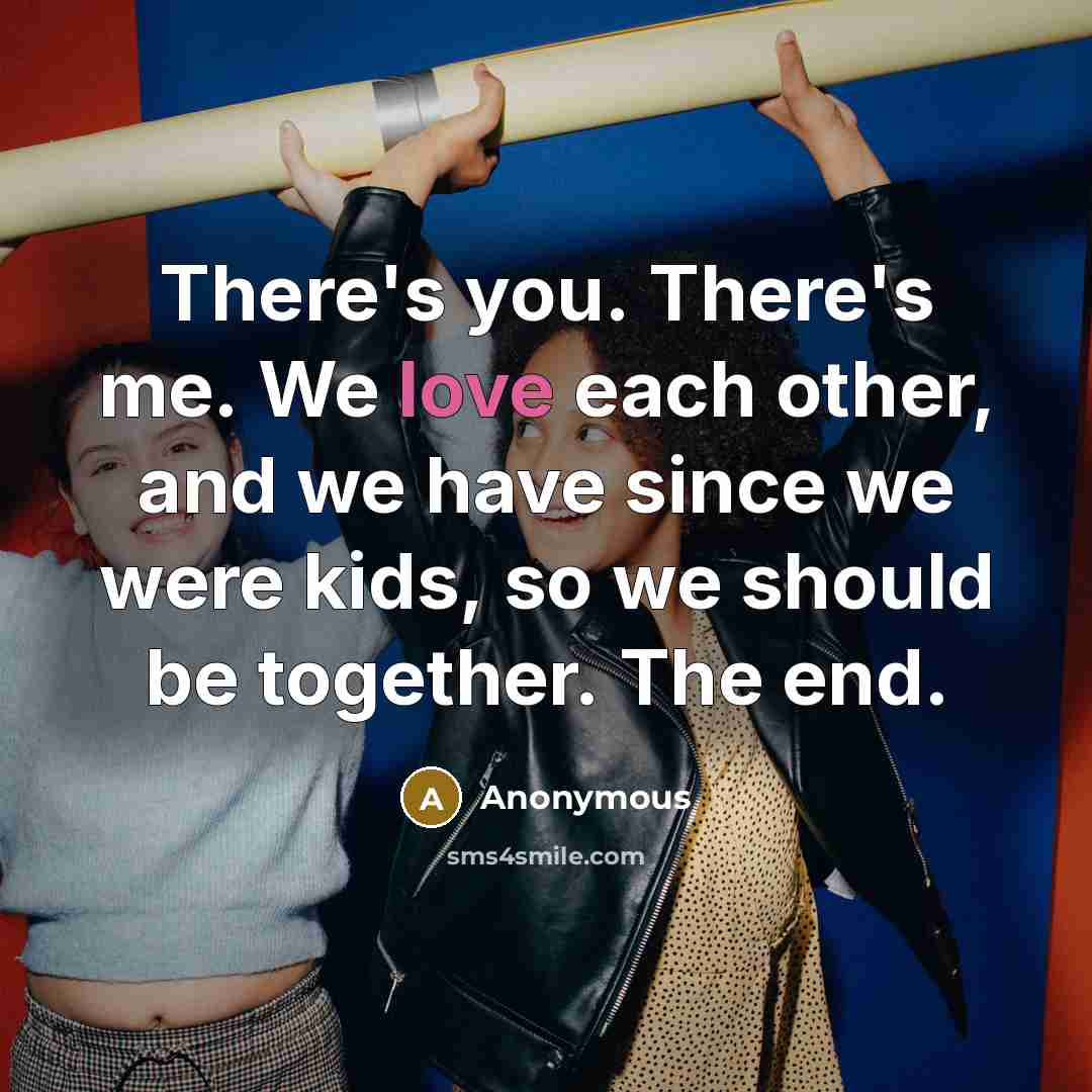 “There's you. There's me. We love each other, and we have since we were kids, so we should be together. The end.” quote by Anonymous