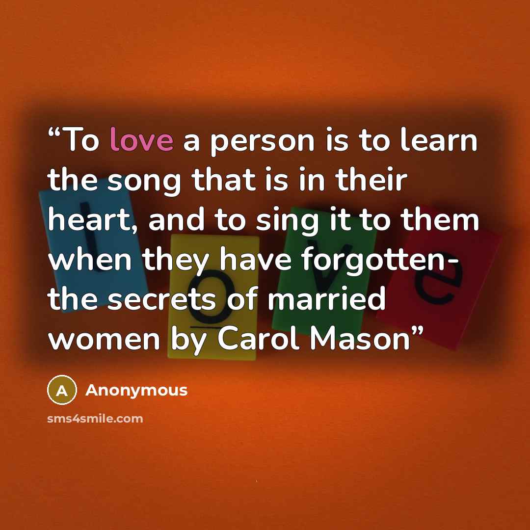 “To love a person is to learn the song that is in their heart, and to sing it to them when they have forgotten- the secrets of married women by Carol Mason” quote by Anonymous