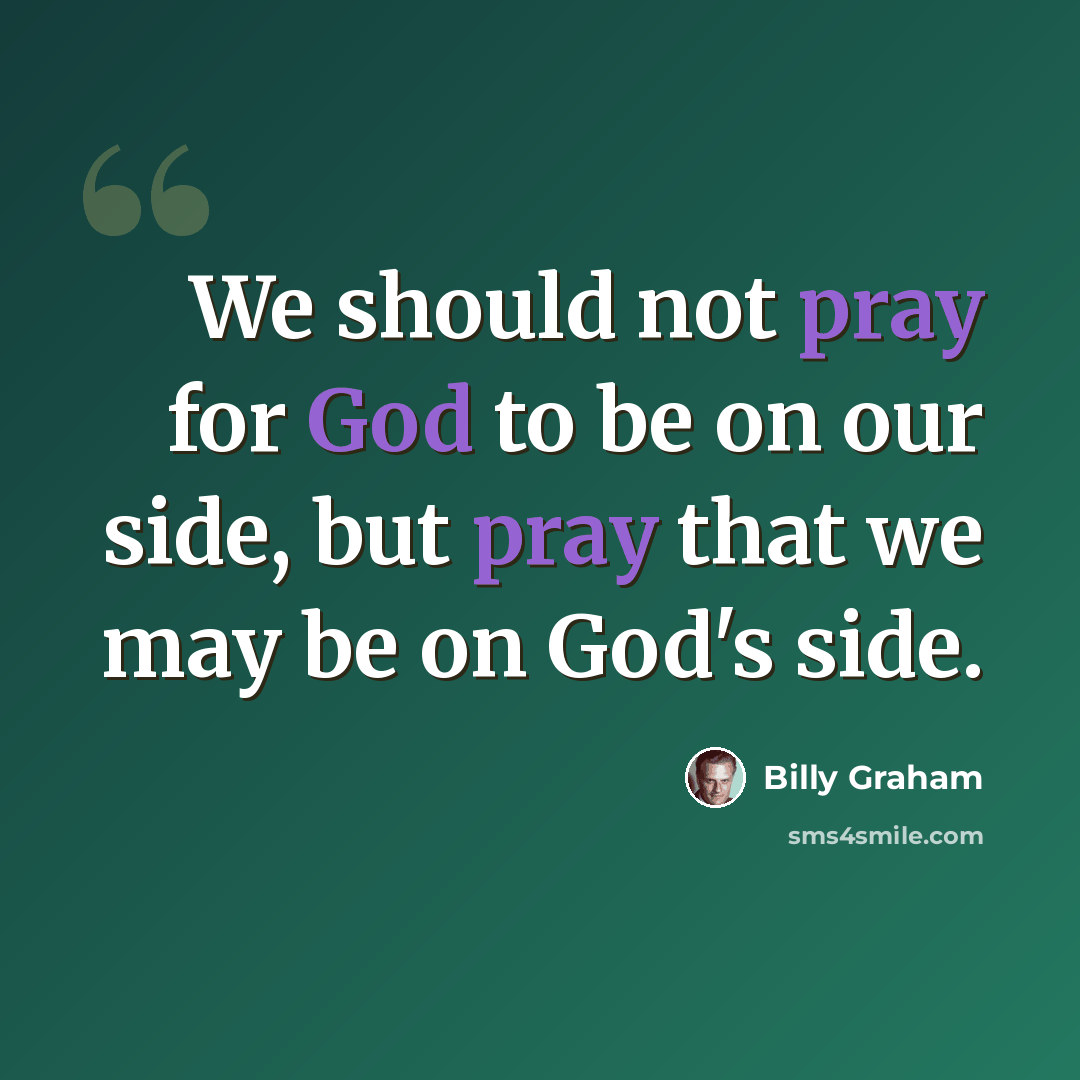 “We should not pray for God to be on our side, but pray that we may be on God's side.” quote by Billy Graham