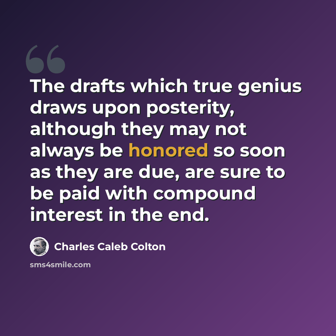 “The drafts which true genius draws upon posterity, although they may not always be honored so soon as they are due, are sure to be paid with compound interest in the end.” quote by Charles Caleb Colton