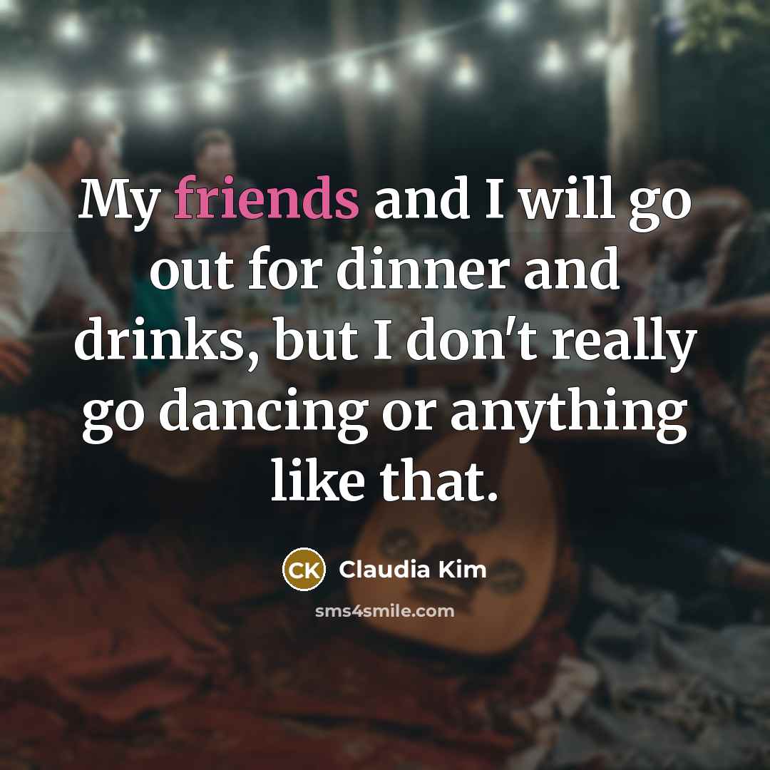 “My friends and I will go out for dinner and drinks, but I don't really go dancing or anything like that.” quote by Claudia Kim