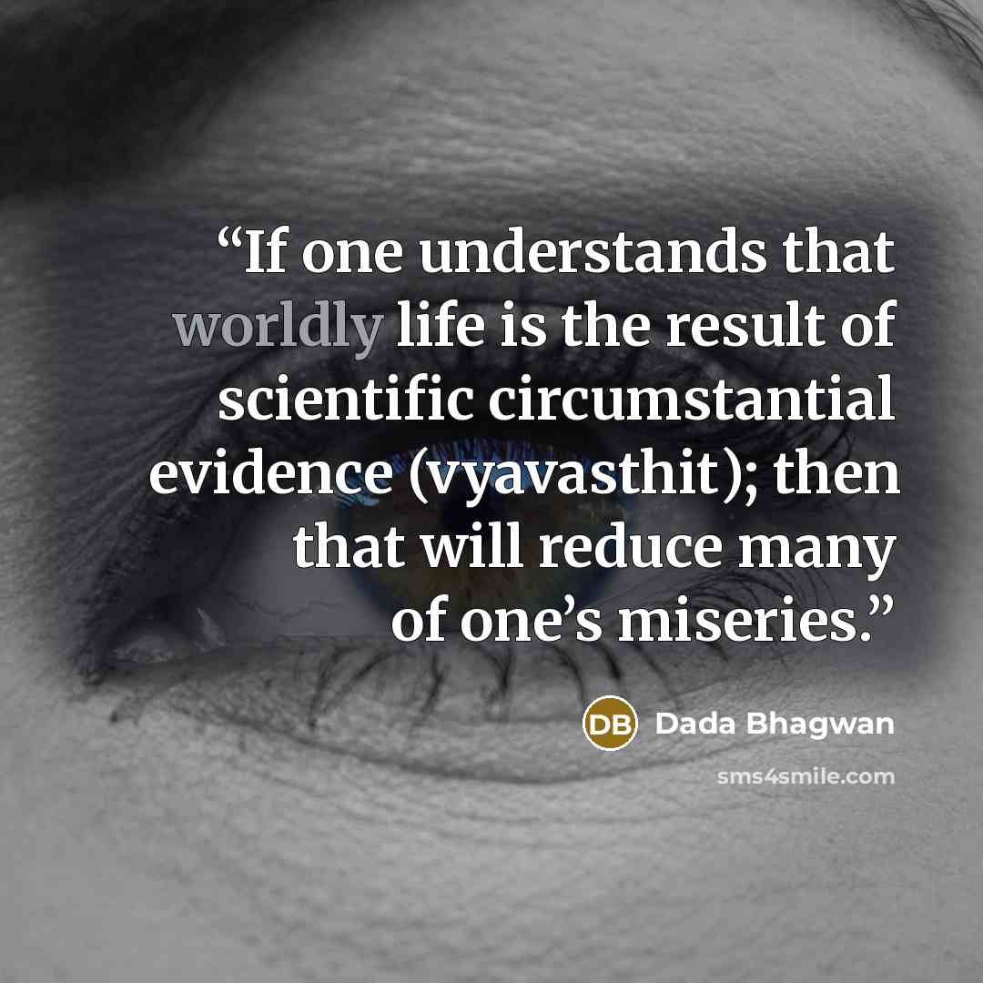 “If one understands that worldly life is the result of scientific circumstantial evidence (vyavasthit); then that will reduce many of one’s miseries.” quote by Dada Bhagwan