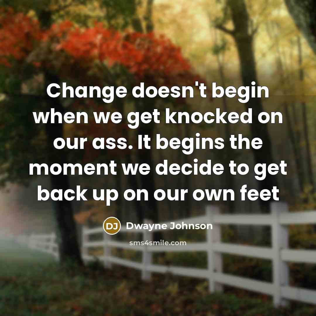 “Change doesn't begin when we get knocked on our ass. It begins the moment we decide to get back up on our own feet” quote by Dwayne Johnson