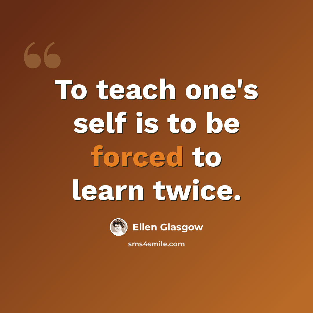 “To teach one's self is to be forced to learn twice.” quote by Ellen Glasgow