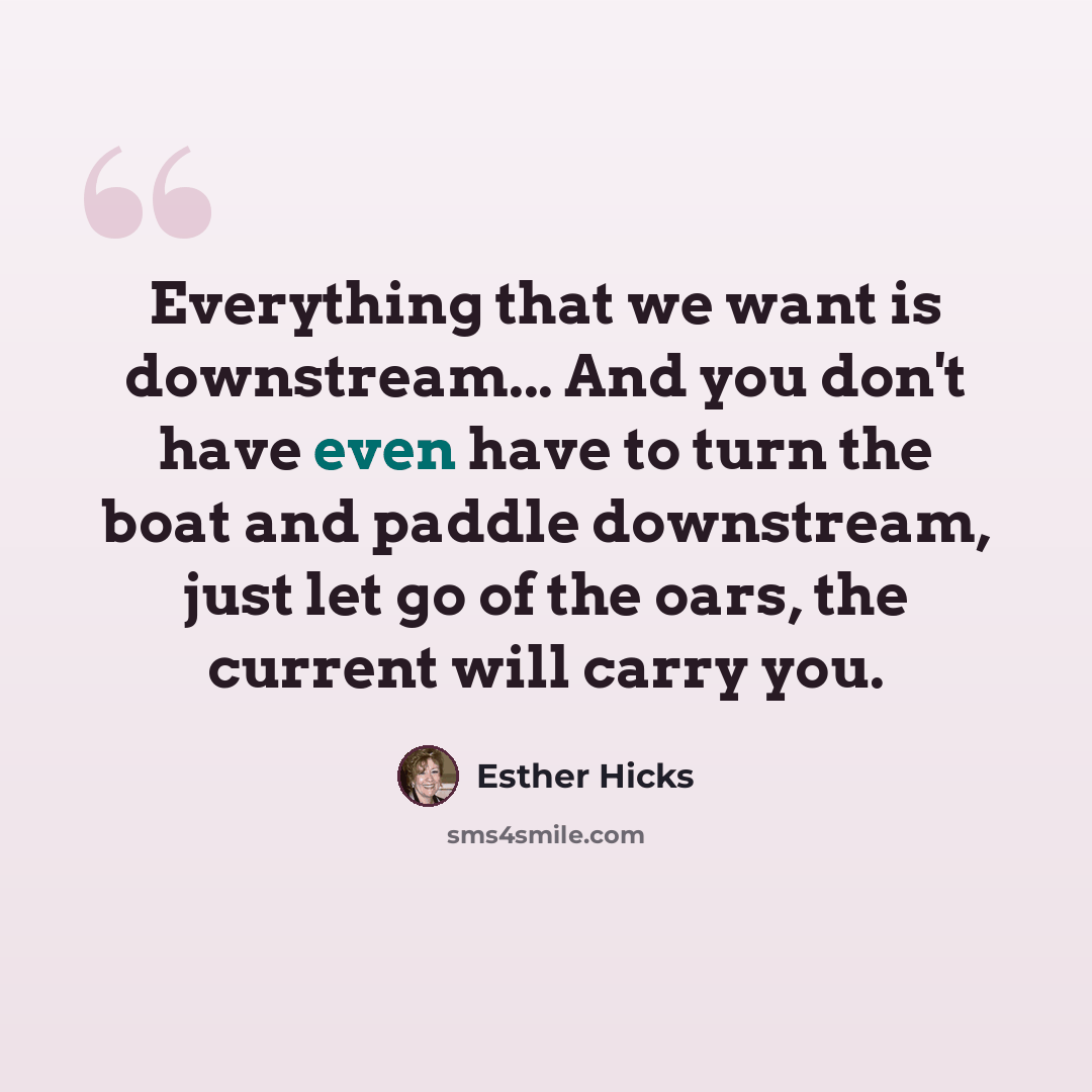 “Everything that we want is downstream... And you don't have even have to turn the boat and paddle downstream, just let go of the oars, the current will carry you.” quote by Esther Hicks