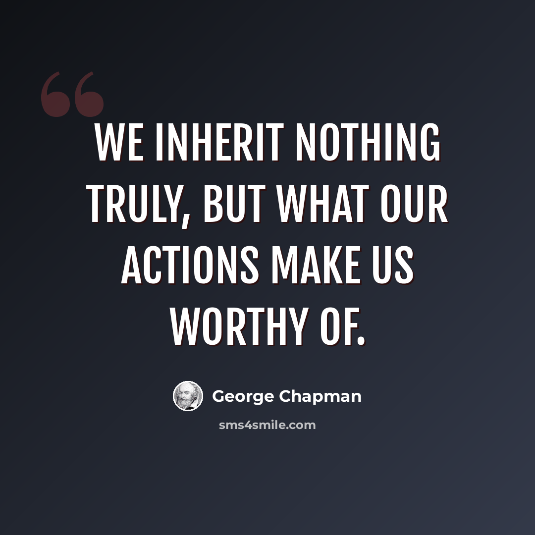 “We inherit nothing truly, but what our actions make us worthy of.” quote by George Chapman