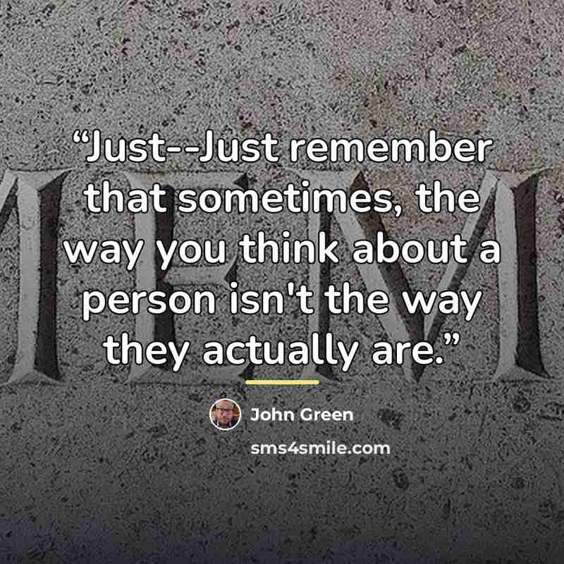 “Just--Just remember that sometimes, the way you think about a person isn't the way they actually are.” quote by John Green