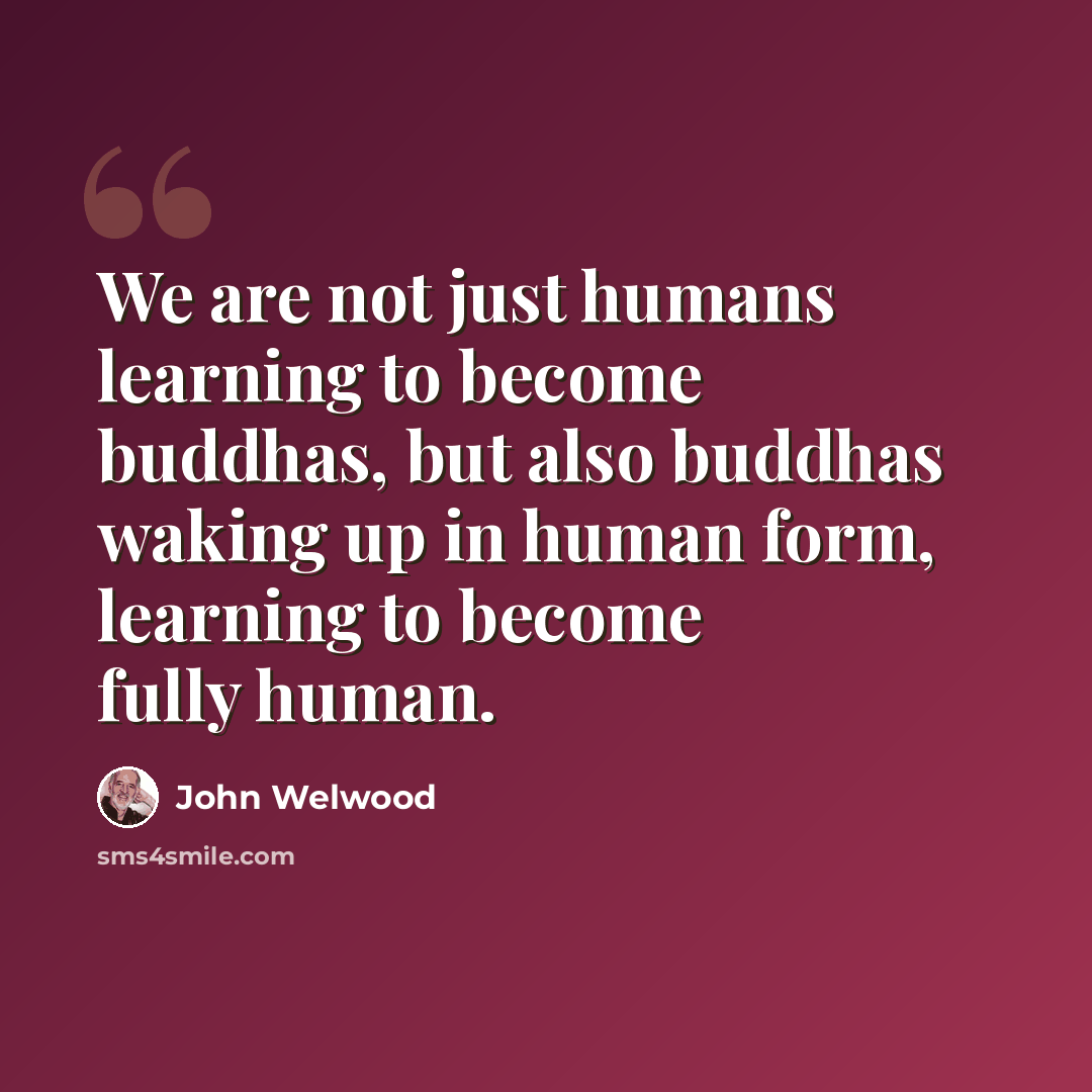 “We are not just humans learning to become buddhas, but also buddhas waking up in human form, learning to become fully human.” quote by John Welwood