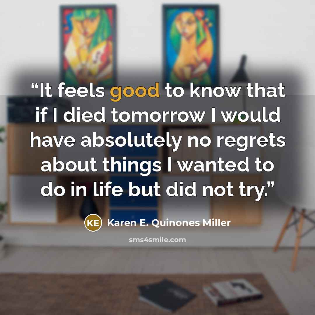 “It feels good to know that if I died tomorrow I would have absolutely no regrets about things I wanted to do in life but did not try.” quote by Karen E. Quinones Miller