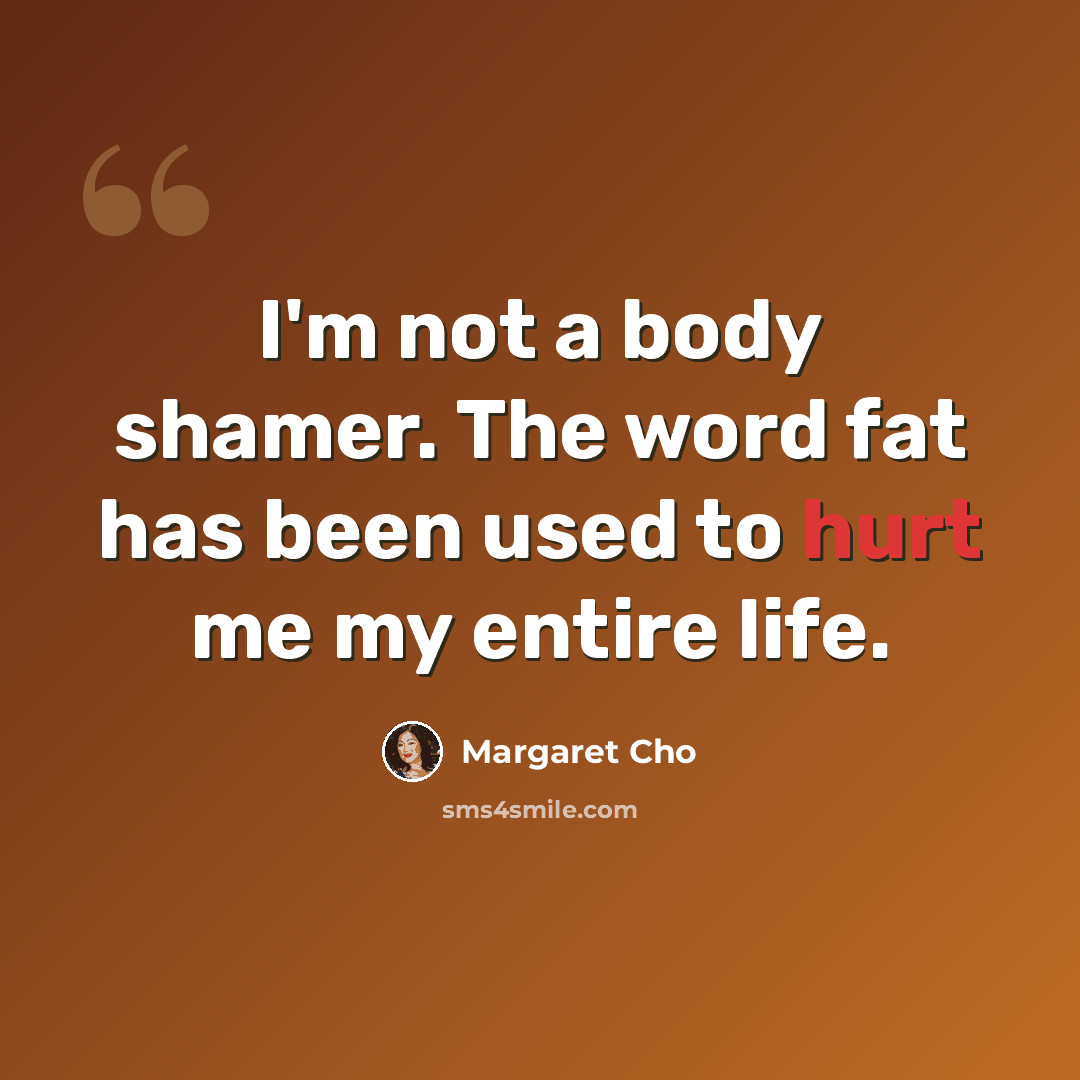 “I'm not a body shamer. The word fat has been used to hurt me my entire life.” quote by Margaret Cho