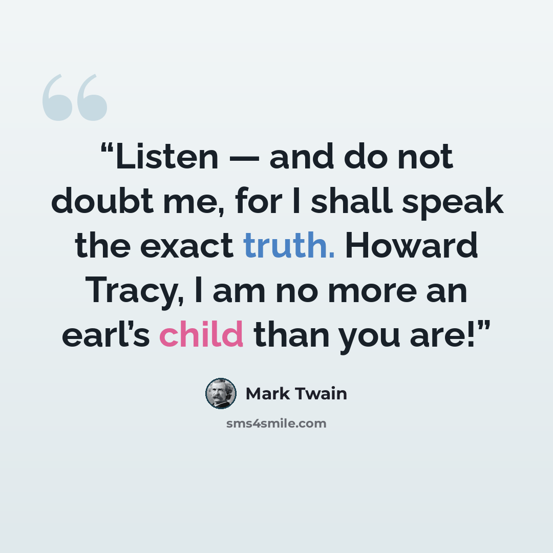 “Listen — and do not doubt me, for I shall speak the exact truth. Howard Tracy, I am no more an earl’s child than you are!” quote by Mark Twain