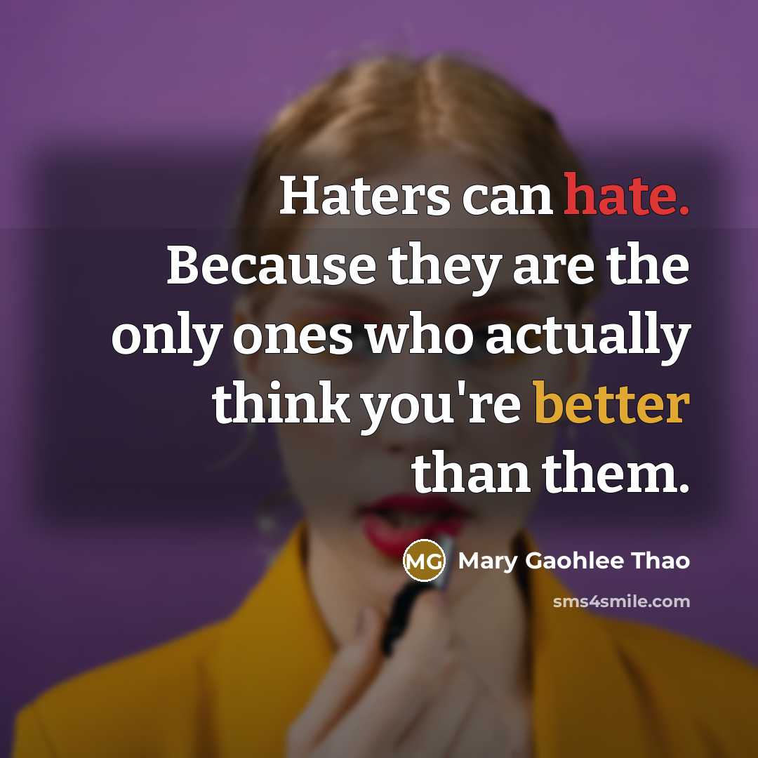 “Haters can hate. Because they are the only ones who actually think you're better than them.” quote by Mary Gaohlee Thao
