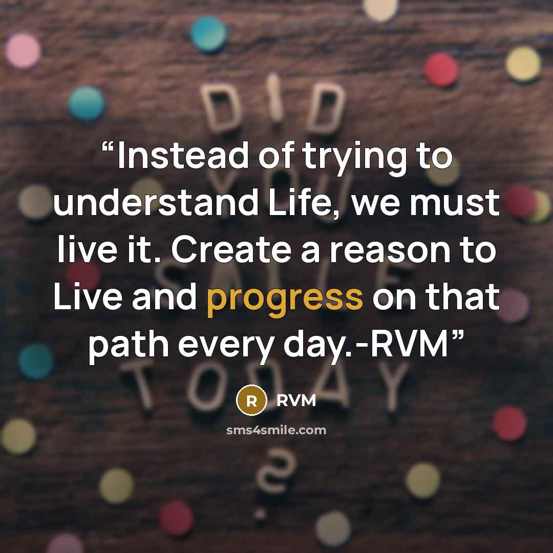 “Instead of trying to understand Life, we must live it. Create a reason to Live and progress on that path every day.-RVM” quote by RVM