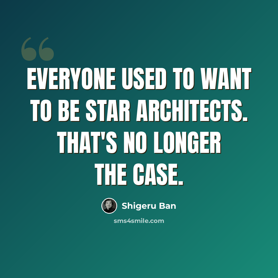 “Everyone used to want to be star architects. That's no longer the case.” quote by Shigeru Ban
