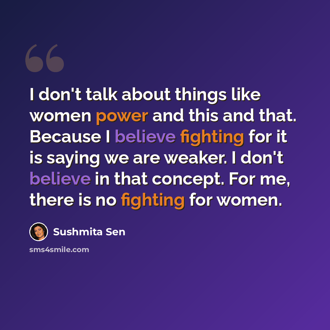 “I don't talk about things like women power and this and that. Because I believe fighting for it is saying we are weaker. I don't believe in that concept. For me, there is no fighting for women.” quote by Sushmita Sen