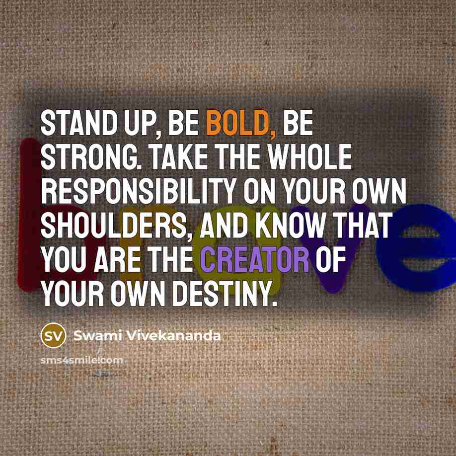 “Stand up, be bold, be strong. Take the whole responsibility on your own shoulders, and know that you are the creator of your own destiny.” quote by Swami Vivekananda