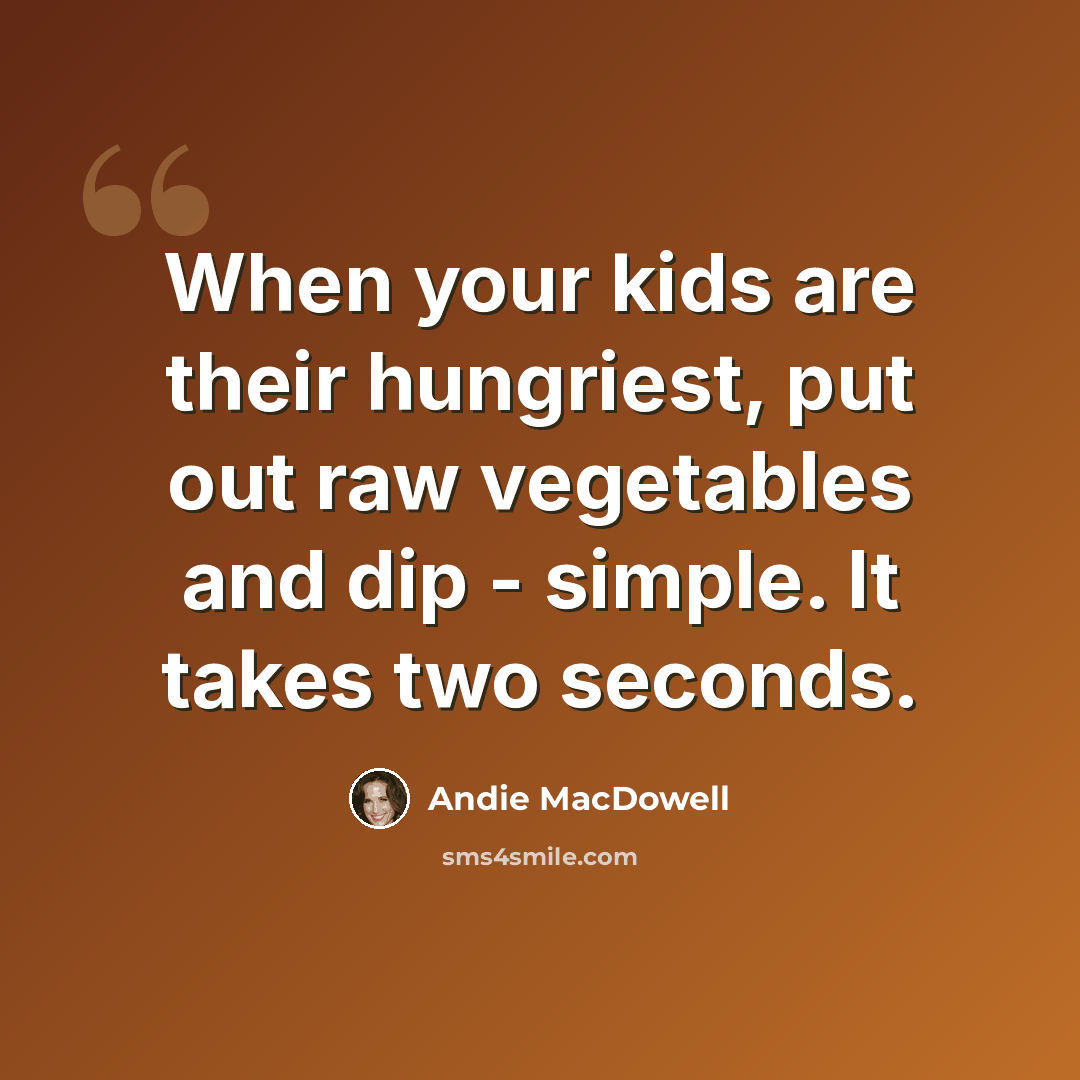 “When your kids are their hungriest, put out raw vegetables and dip - simple. It takes two seconds.” quote by Andie MacDowell