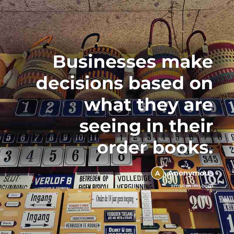 “Businesses make decisions based on what they are seeing in their order books.” quote by Anonymous