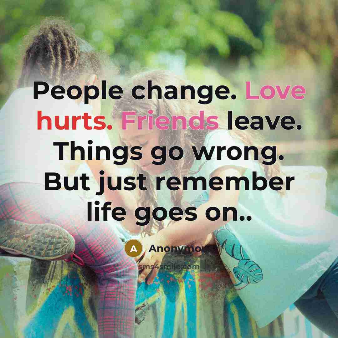 “People change. Love hurts. Friends leave. Things go wrong. But just remember life goes on..” quote by Anonymous