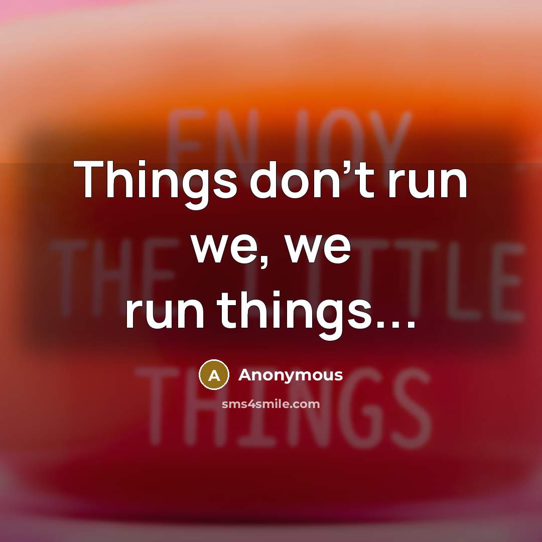 “Things don't run we, we run things...” quote by Anonymous