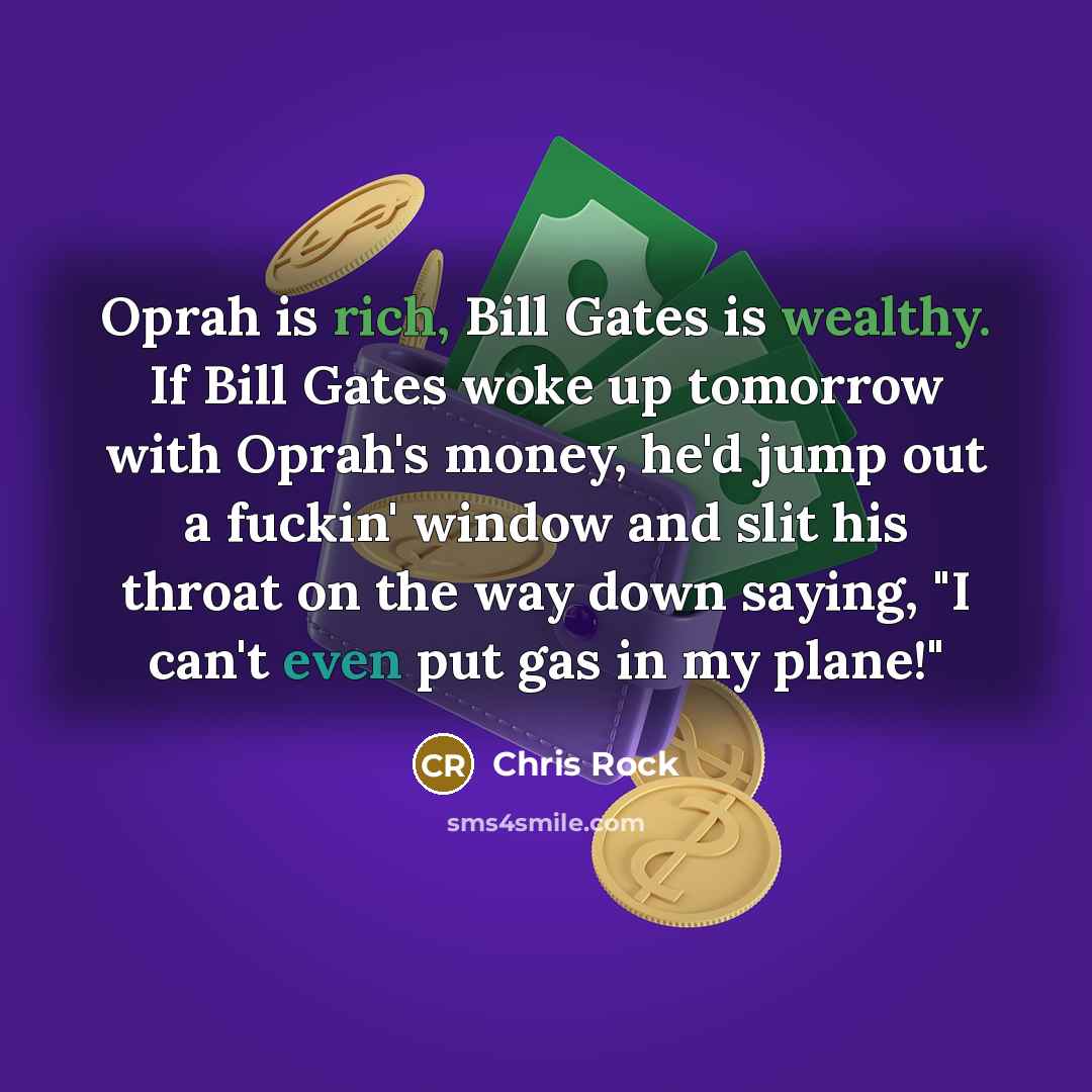 “Oprah is rich, Bill Gates is wealthy. If Bill Gates woke up tomorrow with Oprah's money, he'd jump out a fuckin' window and slit his throat on the way down saying, "I can't even put gas in my plane!"” quote by Chris Rock