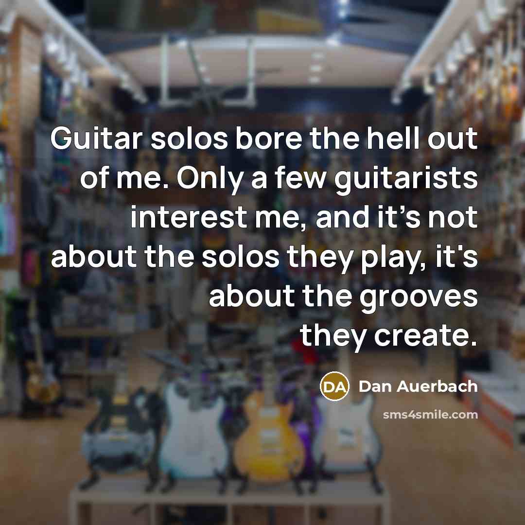“Guitar solos bore the hell out of me. Only a few guitarists interest me, and it's not about the solos they play, it's about the grooves they create.” quote by Dan Auerbach