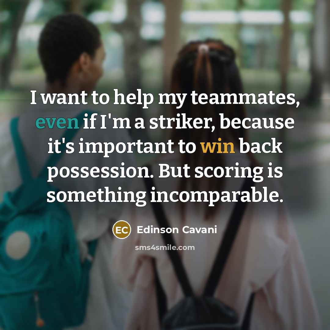 “I want to help my teammates, even if I'm a striker, because it's important to win back possession. But scoring is something incomparable.” quote by Edinson Cavani