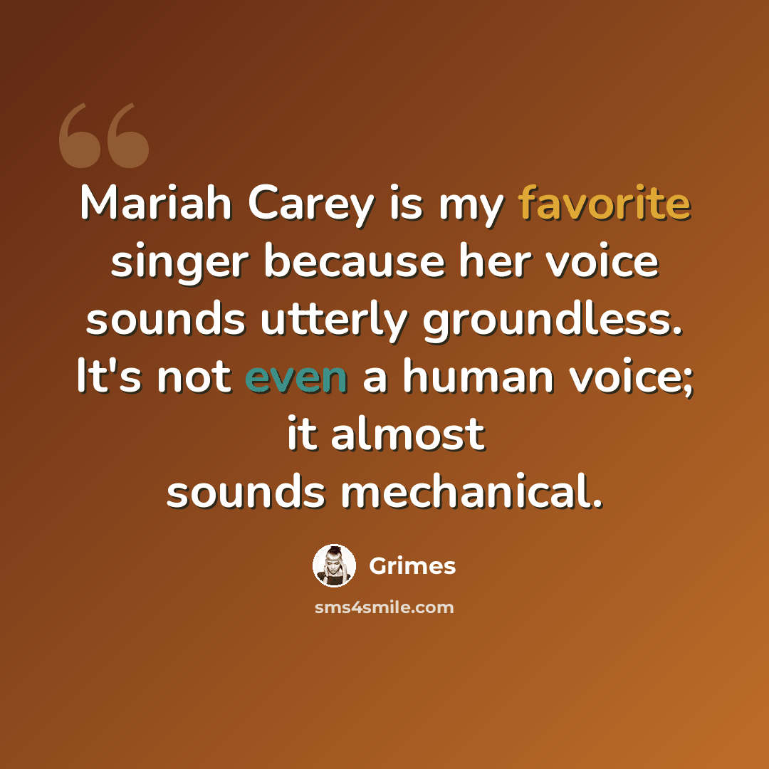 “Mariah Carey is my favorite singer because her voice sounds utterly groundless. It's not even a human voice; it almost sounds mechanical.” quote by Grimes